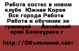 Работа хостес в новом клубе, Южная Корея  - Все города Работа » Работа и обучение за границей   . Алтайский край,Белокуриха г.